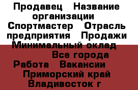 Продавец › Название организации ­ Спортмастер › Отрасль предприятия ­ Продажи › Минимальный оклад ­ 12 000 - Все города Работа » Вакансии   . Приморский край,Владивосток г.